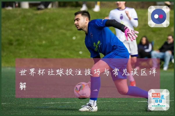 世界杯让球投注技巧与常见误区详解
