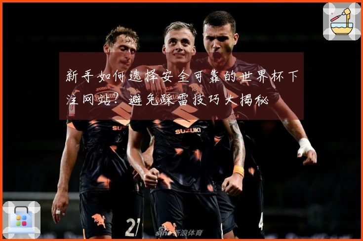 新手如何选择安全可靠的世界杯下注网站?避免踩雷技巧大揭秘