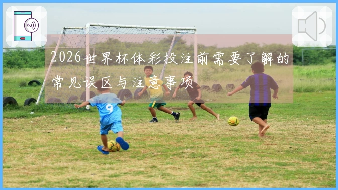 2026世界杯体彩投注前需要了解的常见误区与注意事项