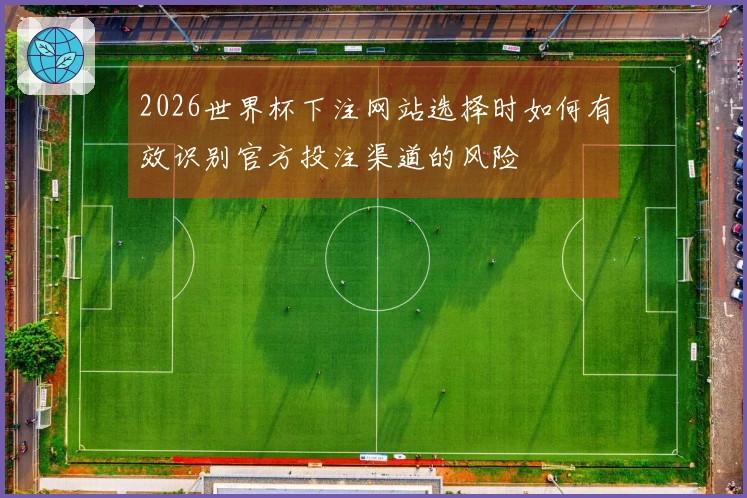 2026世界杯下注网站选择时如何有效识别官方投注渠道的风险