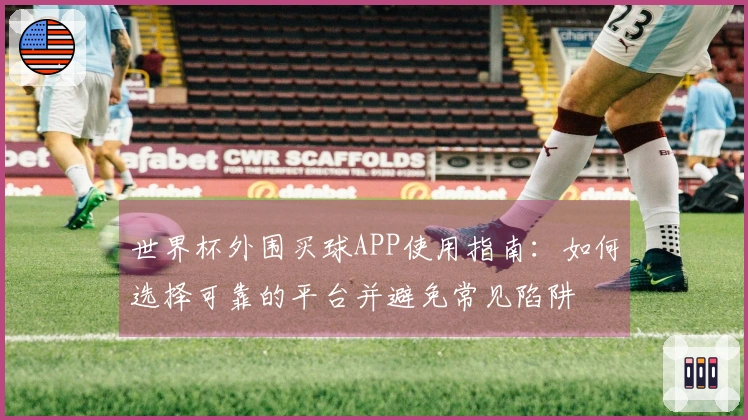 世界杯外围买球APP使用指南：如何选择可靠的平台并避免常见陷阱